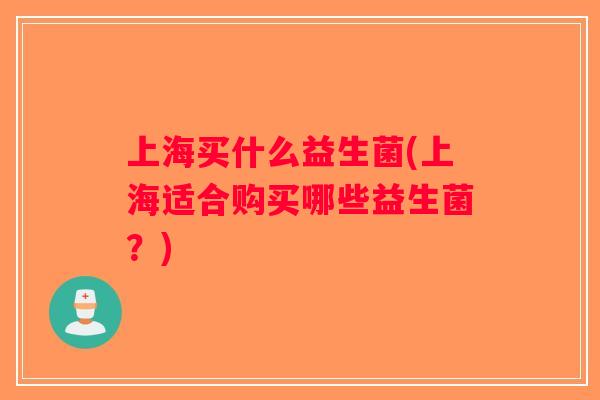 上海买什么益生菌(上海适合购买哪些益生菌？)