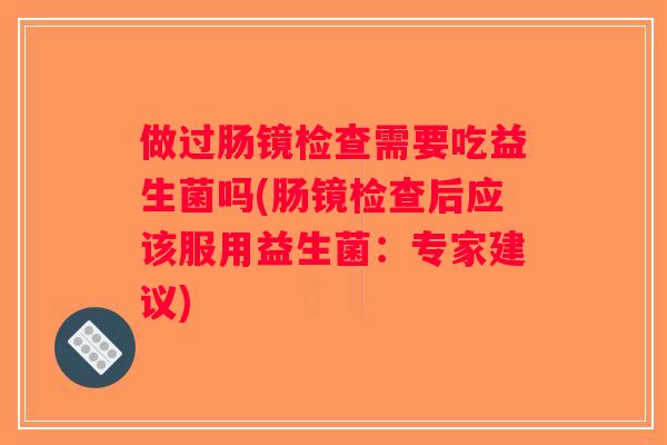 做过肠镜检查需要吃益生菌吗(肠镜检查后应该服用益生菌：专家建议)