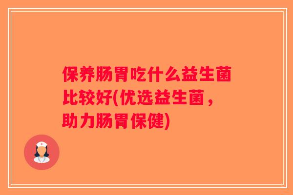 保养肠胃吃什么益生菌比较好(优选益生菌,助力肠胃保健) 保养肠胃吃什么益生菌比较好(优选益生菌,助力肠胃保健)