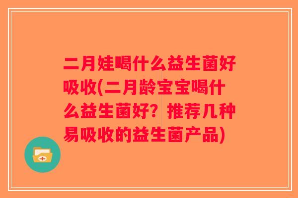 二月娃喝什么益生菌好吸收(二月龄宝宝喝什么益生菌好?推荐几种易吸收的益生菌产品) 二月娃喝什么益生菌好吸收(二月龄宝宝喝什么益生菌好?推荐几种易吸收的益生菌产品)