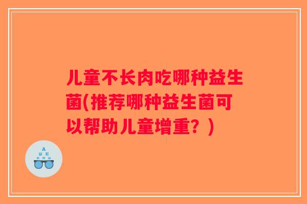 儿童不长肉吃哪种益生菌(推荐哪种益生菌可以帮助儿童增重？)
