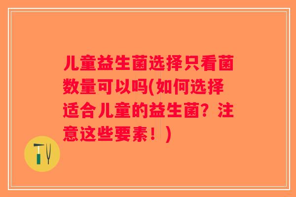 儿童益生菌选择只看菌数量可以吗(如何选择适合儿童的益生菌？注意这些要素！)