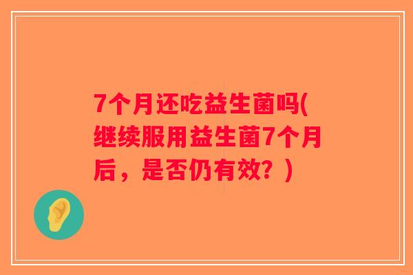 7个月还吃益生菌吗(继续服用益生菌7个月后,是否仍有效?) 7个月还吃益生菌吗(继续服用益生菌7个月后,是否仍有效?)