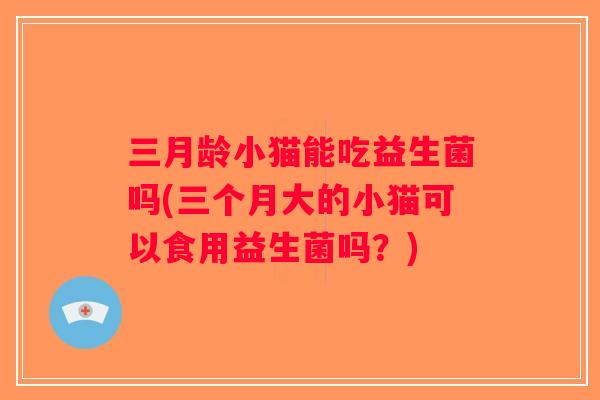 三月龄小猫能吃益生菌吗(三个月大的小猫可以食用益生菌吗?) 三月龄小猫能吃益生菌吗(三个月大的小猫可以食用益生菌吗?)