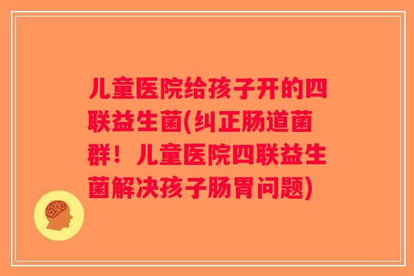 儿童医院给孩子开的四联益生菌(纠正肠道菌群!儿童医院四联益生菌解决孩子肠胃问题) 儿童医院给孩子开的四联益生菌(纠正肠道菌群!儿童医院四联益生菌解决孩子肠胃问题)