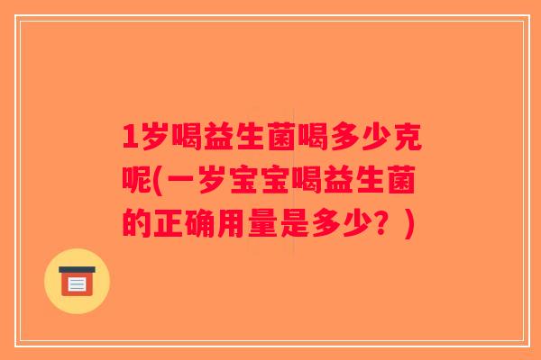 1岁喝益生菌喝多少克呢(一岁宝宝喝益生菌的正确用量是多少?) 1岁喝益生菌喝多少克呢(一岁宝宝喝益生菌的正确用量是多少?)