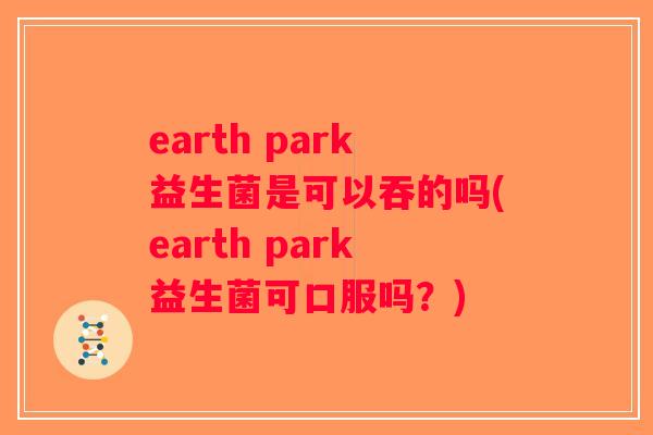 earth park益生菌是可以吞的吗(earth park益生菌可口服吗？)