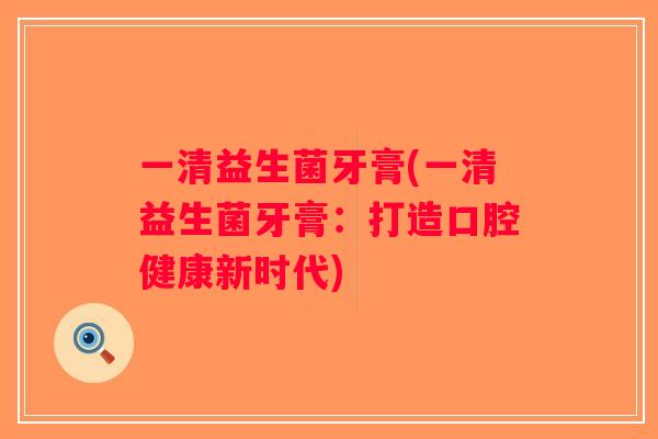 一清益生菌牙膏(一清益生菌牙膏：打造口腔健康新时代)