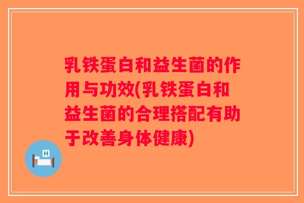 乳铁蛋白和益生菌的作用与功效(乳铁蛋白和益生菌的合理搭配有助于改善身体健康)