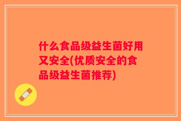 什么食品级益生菌好用又安全(优质安全的食品级益生菌推荐)
