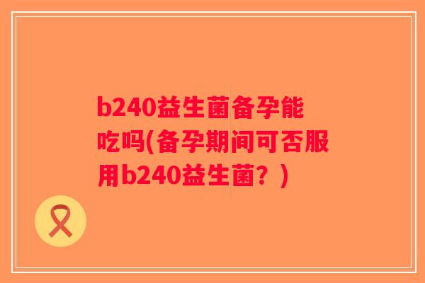 b240益生菌备孕能吃吗(备孕期间可否服用b240益生菌？)