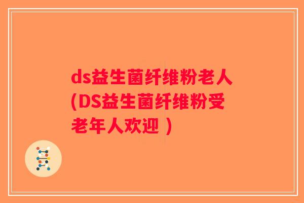 ds益生菌纤维粉老人(DS益生菌纤维粉受老年人欢迎 )