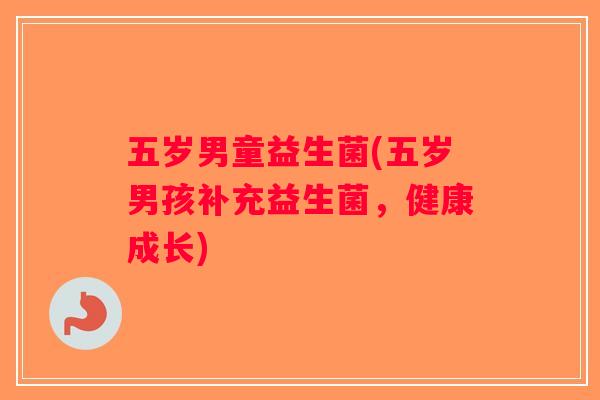 五岁男童益生菌(五岁男孩补充益生菌，健康成长)