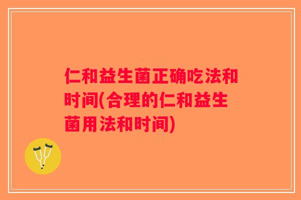 仁和益生菌正确吃法和时间(合理的仁和益生菌用法和时间)