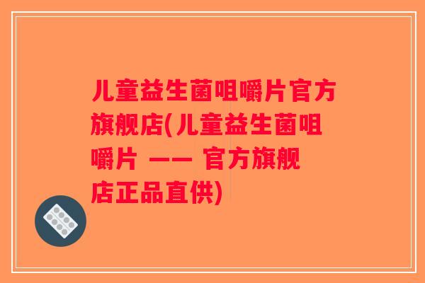 儿童益生菌咀嚼片官方旗舰店(儿童益生菌咀嚼片 —— 官方旗舰店正品直供)