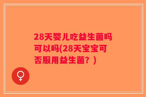 28天婴儿吃益生菌吗可以吗(28天宝宝可否服用益生菌？)