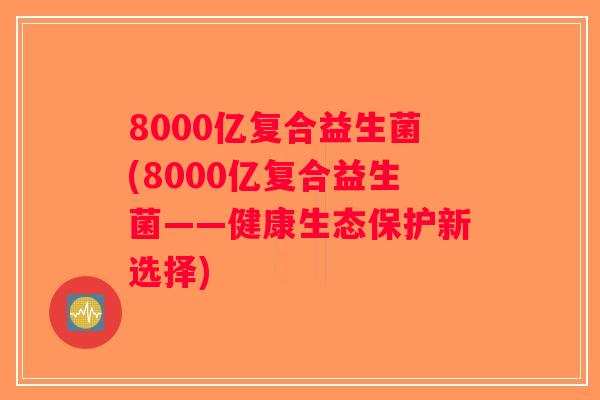 8000亿复合益生菌(8000亿复合益生菌——健康生态保护新选择)