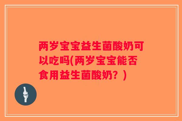 两岁宝宝益生菌酸奶可以吃吗(两岁宝宝能否食用益生菌酸奶？)
