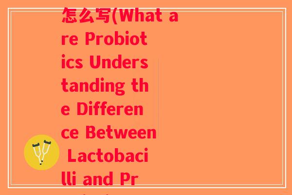 乳酸菌和益生菌的英文怎么写(What are Probiotics Understanding the Difference Between Lactobacilli and Probiotics)
