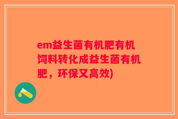 em益生菌有机肥有机饲料转化成益生菌有机肥，环保又高效)