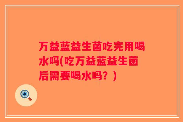 万益蓝益生菌吃完用喝水吗(吃万益蓝益生菌后需要喝水吗?) 万益蓝益生菌吃完用喝水吗(吃万益蓝益生菌后需要喝水吗?)