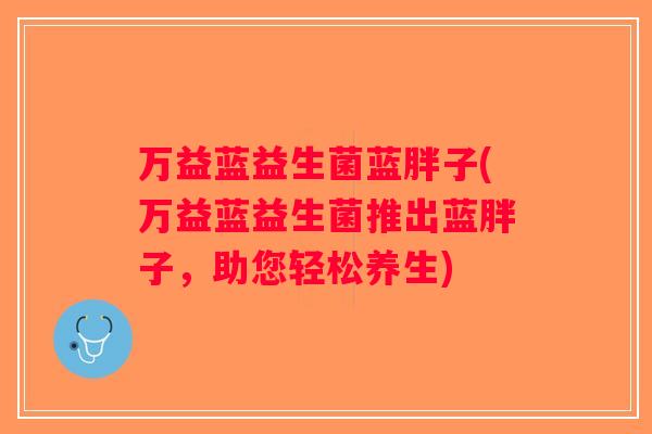 万益蓝益生菌蓝胖子(万益蓝益生菌推出蓝胖子,助您轻松养生) 万益蓝益生菌蓝胖子(万益蓝益生菌推出蓝胖子,助您轻松养生)