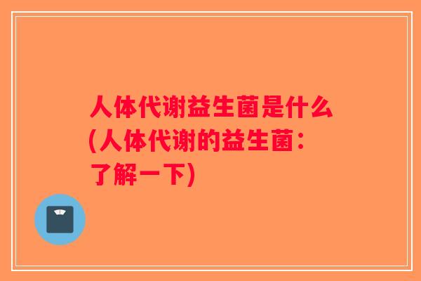 人体代谢益生菌是什么(人体代谢的益生菌：了解一下)