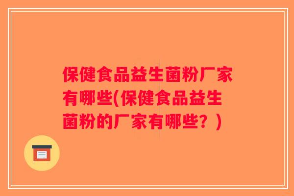 保健食品益生菌粉厂家有哪些(保健食品益生菌粉的厂家有哪些？)