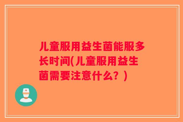 儿童服用益生菌能服多长时间(儿童服用益生菌需要注意什么?) 儿童服用益生菌能服多长时间(儿童服用益生菌需要注意什么?)
