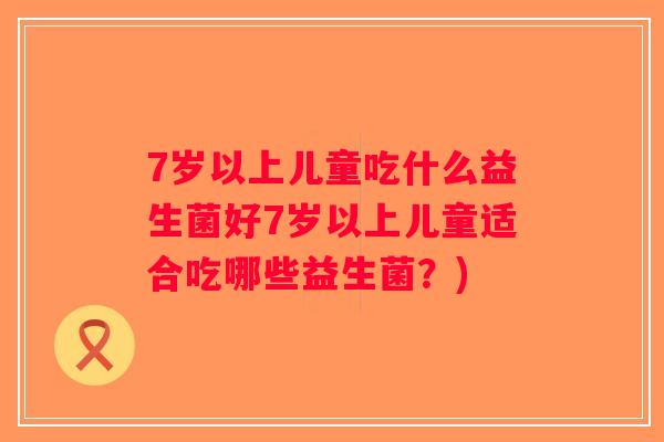 7岁以上儿童吃什么益生菌好7岁以上儿童适合吃哪些益生菌？)