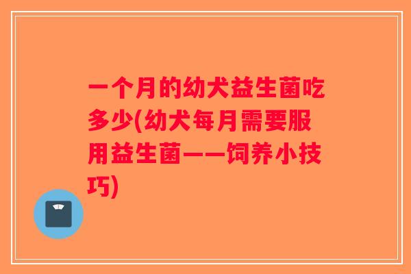 一个月的幼犬益生菌吃多少(幼犬每月需要服用益生菌——饲养小技巧)
