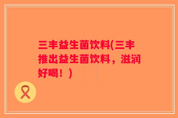 三丰益生菌饮料(三丰推出益生菌饮料，滋润好喝！)