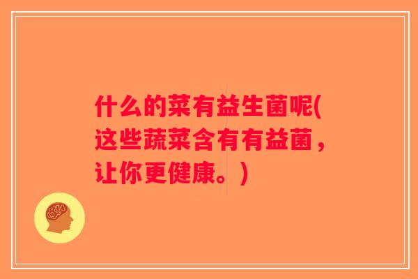 什么的菜有益生菌呢(这些蔬菜含有有益菌，让你更健康。)
