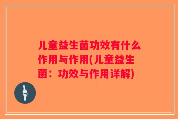 儿童益生菌功效有什么作用与作用(儿童益生菌:功效与作用详解) 儿童益生菌功效有什么作用与作用(儿童益生菌:功效与作用详解)