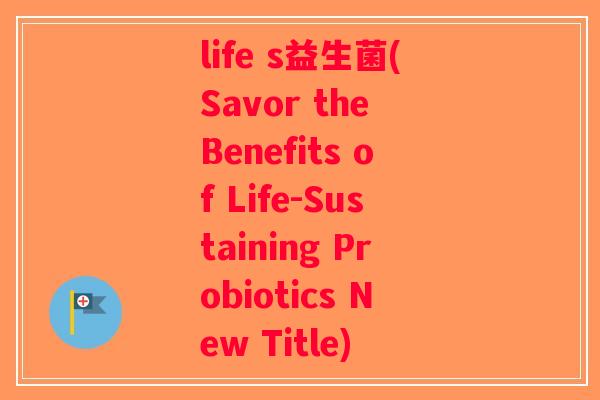 life s益生菌(Savor the Benefits of Life-Sustaining Probiotics New Title)
