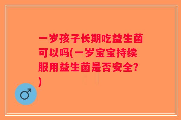一岁孩子长期吃益生菌可以吗(一岁宝宝持续服用益生菌是否安全？)