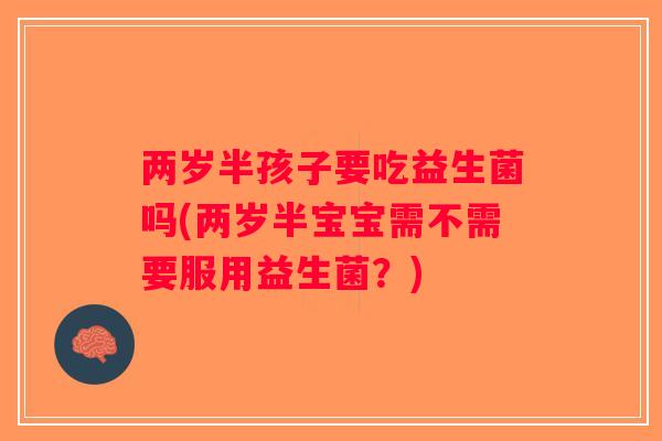 两岁半孩子要吃益生菌吗(两岁半宝宝需不需要服用益生菌?) 两岁半孩子要吃益生菌吗(两岁半宝宝需不需要服用益生菌?)