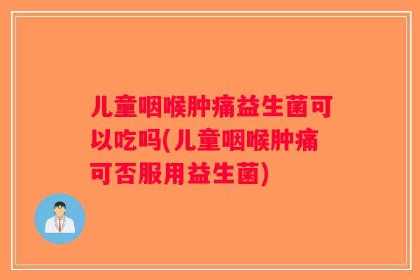 儿童咽喉肿痛益生菌可以吃吗(儿童咽喉肿痛可否服用益生菌)