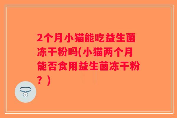 2个月小猫能吃益生菌冻干粉吗(小猫两个月能否食用益生菌冻干粉？)