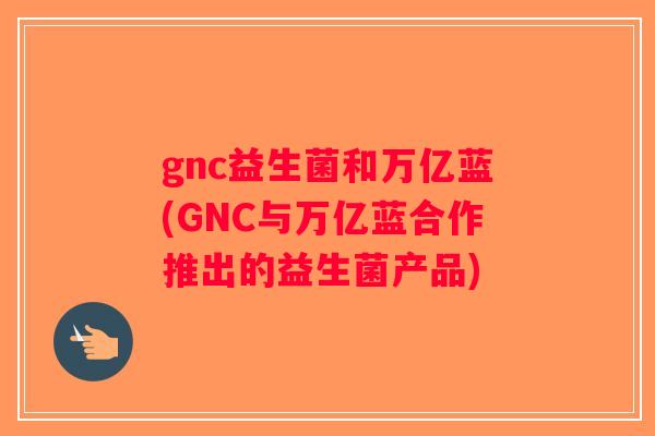 gnc益生菌和万亿蓝(GNC与万亿蓝合作推出的益生菌产品)