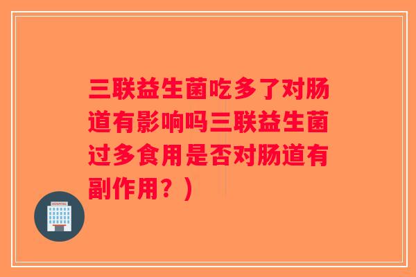 三联益生菌吃多了对肠道有影响吗三联益生菌过多食用是否对肠道有副作用？)