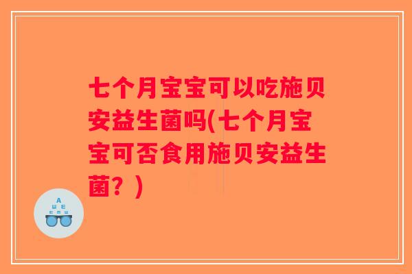 七个月宝宝可以吃施贝安益生菌吗(七个月宝宝可否食用施贝安益生菌？)