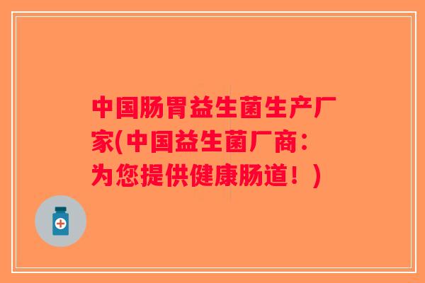 中国肠胃益生菌生产厂家(中国益生菌厂商：为您提供健康肠道！)