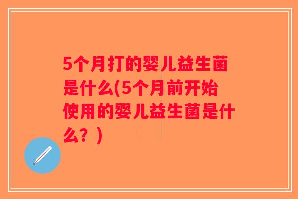 5个月打的婴儿益生菌是什么(5个月前开始使用的婴儿益生菌是什么？)