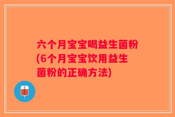 六个月宝宝喝益生菌粉(6个月宝宝饮用益生菌粉的正确方法)