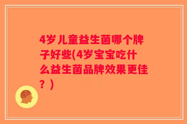 4岁儿童益生菌哪个牌子好些(4岁宝宝吃什么益生菌品牌效果更佳？)