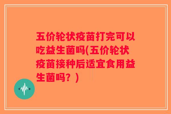 五价轮状疫苗打完可以吃益生菌吗(五价轮状疫苗接种后适宜食用益生菌吗？)