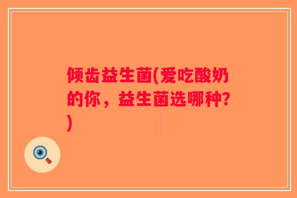 倾齿益生菌(爱吃酸奶的你，益生菌选哪种？)