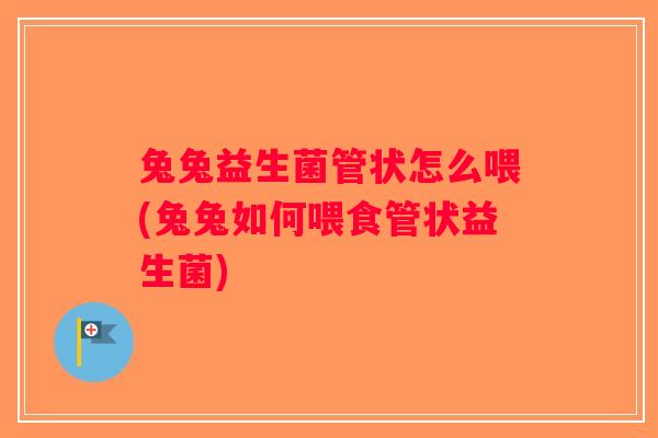 兔兔益生菌管状怎么喂(兔兔如何喂食管状益生菌)