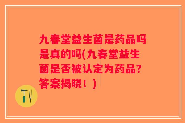 九春堂益生菌是药品吗是真的吗(九春堂益生菌是否被认定为药品？答案揭晓！)
